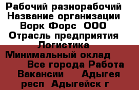 Рабочий-разнорабочий › Название организации ­ Ворк Форс, ООО › Отрасль предприятия ­ Логистика › Минимальный оклад ­ 28 000 - Все города Работа » Вакансии   . Адыгея респ.,Адыгейск г.